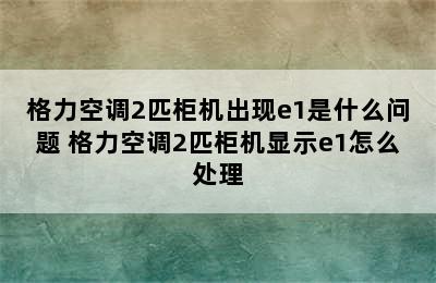 格力空调2匹柜机出现e1是什么问题 格力空调2匹柜机显示e1怎么处理